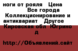 ноги от рояля › Цена ­ 19 000 - Все города Коллекционирование и антиквариат » Другое   . Кировская обл.,Югрино д.